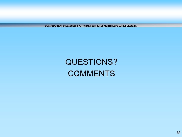 DISTRIBUTION STATEMENT A : Approved for public release; distribution is unlimited QUESTIONS? COMMENTS 36
