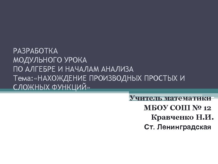 РАЗРАБОТКА МОДУЛЬНОГО УРОКА ПО АЛГЕБРЕ И НАЧАЛАМ АНАЛИЗА Тема: «НАХОЖДЕНИЕ ПРОИЗВОДНЫХ ПРОСТЫХ И СЛОЖНЫХ