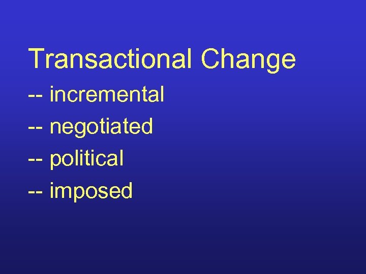 Transactional Change -- incremental -- negotiated -- political -- imposed 