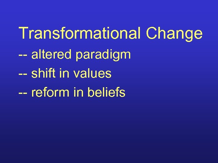 Transformational Change -- altered paradigm -- shift in values -- reform in beliefs 