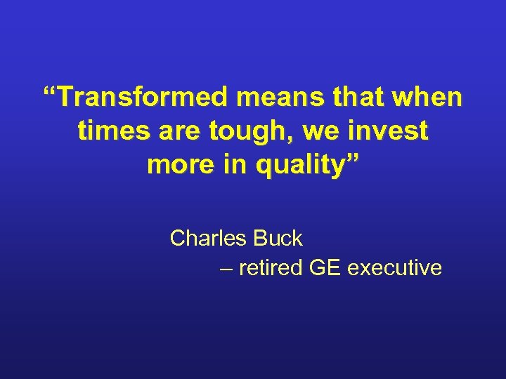 “Transformed means that when times are tough, we invest more in quality” Charles Buck