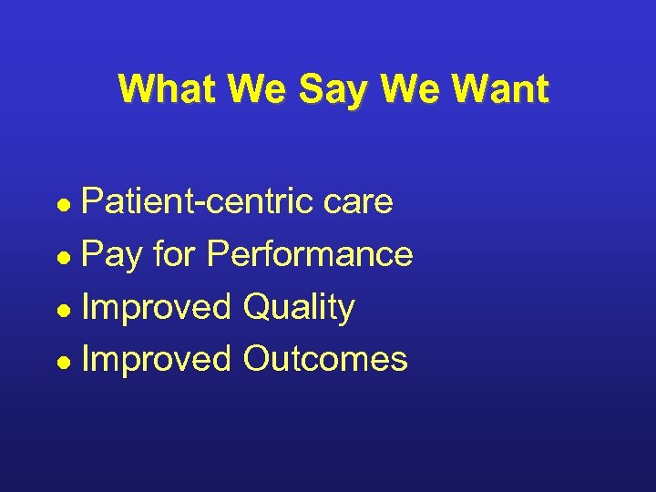 What We Say We Want Patient-centric care l Pay for Performance l Improved Quality