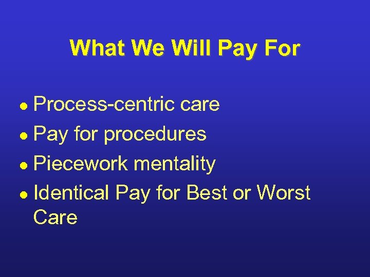 What We Will Pay For Process-centric care l Pay for procedures l Piecework mentality