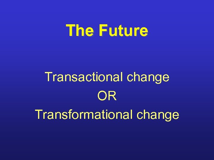 The Future Transactional change OR Transformational change 