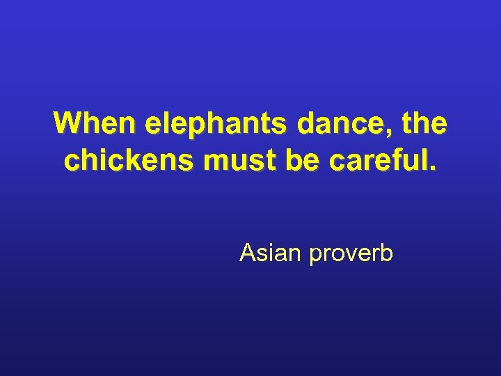 When elephants dance, the chickens must be careful. Asian proverb 