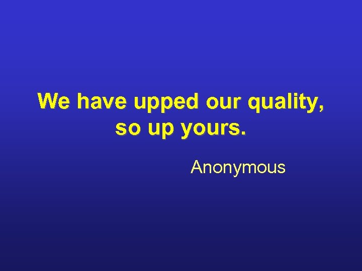 We have upped our quality, so up yours. Anonymous 