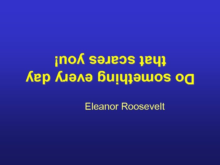 Eleanor Roosevelt Do something every day that scares you! 