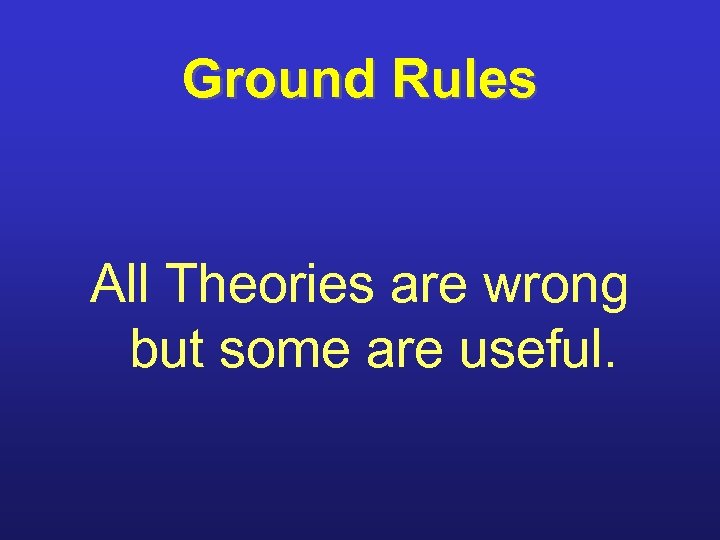 Ground Rules All Theories are wrong but some are useful. 