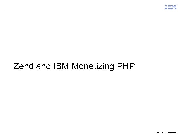 Zend and IBM Monetizing PHP © 2009 IBM Corporation 