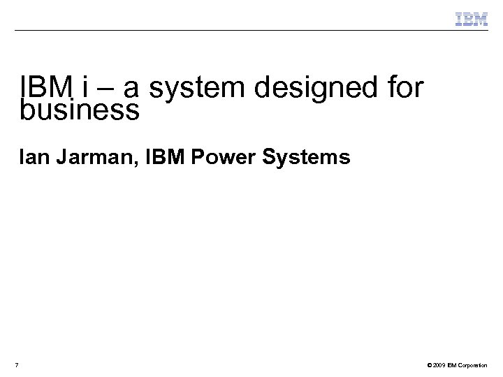 IBM i – a system designed for business Ian Jarman, IBM Power Systems 7