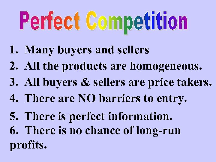 1. Many buyers and sellers 2. All the products are homogeneous. 3. All buyers