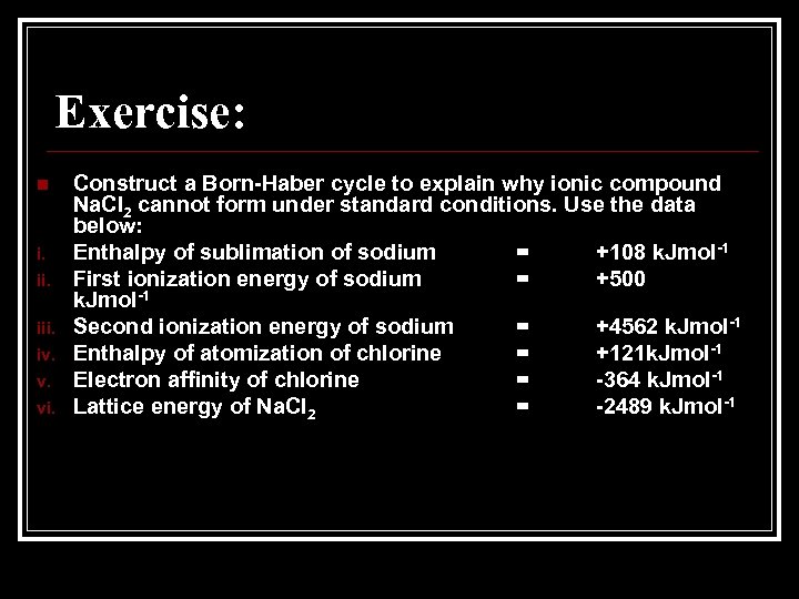 Exercise: n i. iii. iv. v. vi. Construct a Born-Haber cycle to explain why