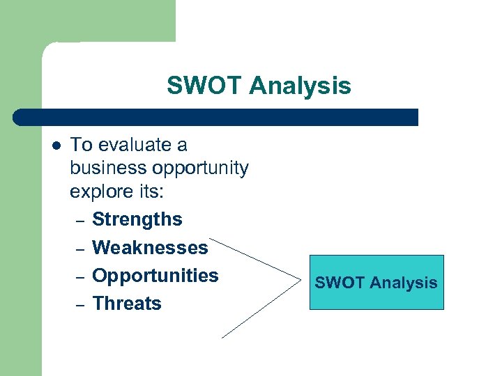 SWOT Analysis l To evaluate a business opportunity explore its: – Strengths – Weaknesses