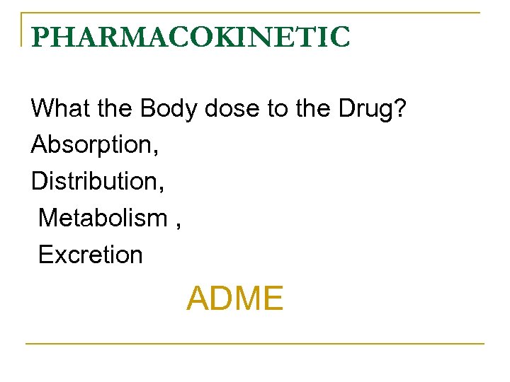 PHARMACOKINETIC What the Body dose to the Drug? Absorption, Distribution, Metabolism , Excretion ADME