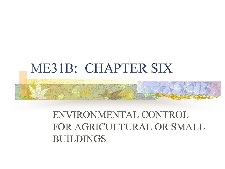 ME 31 B: CHAPTER SIX ENVIRONMENTAL CONTROL FOR AGRICULTURAL OR SMALL BUILDINGS 