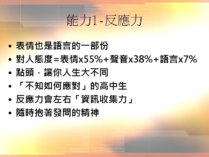 能力 1 -反應力 • • • 表情也是語言的一部份 對人態度=表情x 55%+聲音x 38%+語言x 7% 點頭，讓你人生大不同 「不知如何應對」的高中生 反應力會左右「資訊收集力」