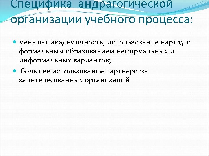 Специфика андрагогической организации учебного процесса: меньшая академичность, использование наряду с формальным образованием неформальных и