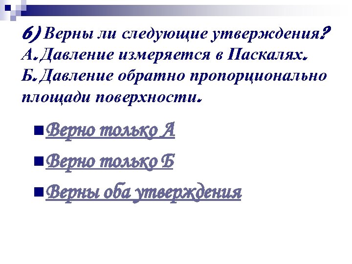 6) Верны ли следующие утверждения? А. Давление измеряется в Паскалях. Б. Давление обратно пропорционально