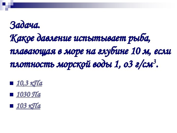 Задача. Какое давление испытывает рыба, плавающая в море на глубине 10 м, если 3.