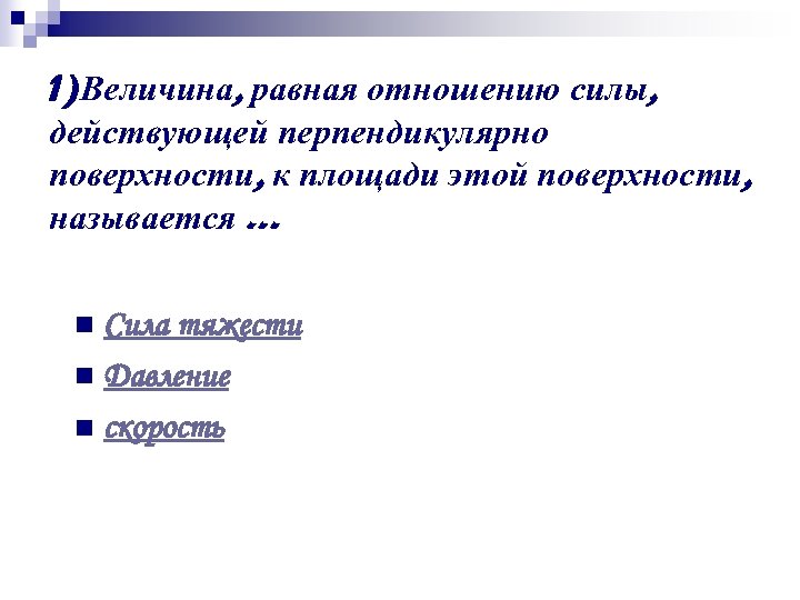 1)Величина, равная отношению силы, действующей перпендикулярно поверхности, к площади этой поверхности, называется … Сила