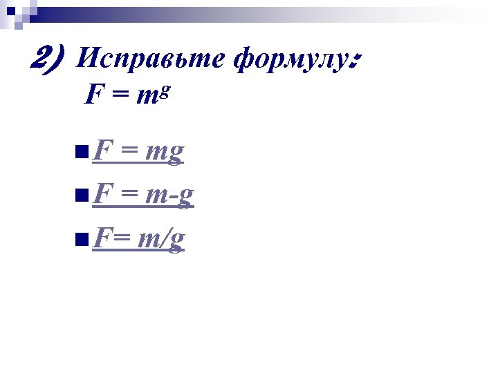 2) Исправьте формулу: F = mg n F = m-g n F= m/g 