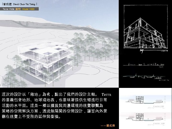 ∣曾成德 David Chun-Tei Tseng ∣ Terra Vista 敞地 House 10/20 這次的設計以「敞地」為名，點出了我們的設計主軸。 Terra 的意義包含地形、地球或地表，也意味著提供生物進行日常 活動的水平面。這是一種以擴展與周邊環境的視覺聯繫為