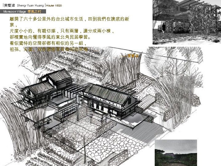 ∣黃聲遠 Sheng-Yuan Huang ∣House 18/20 Monsoon Village 季風之村 離開了六十多公里外的台北城市生活，回到我們在澳底的新 家， 尺度小小的、有親切感，只有兩層，還分成兩小棟， 卻樸實地向懂得季風的東北角民居學習。 看似獨特的空間卻都有相似的另一組， 祖孫、夫妻、朋友都能享有相同的幸福