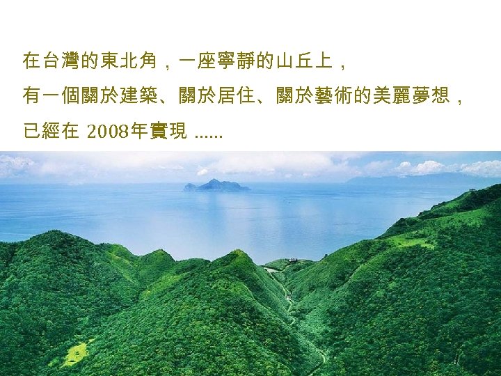 在台灣的東北角，一座寧靜的山丘上， 有一個關於建築、關於居住、關於藝術的美麗夢想， 已經在 2008年實現 …… 