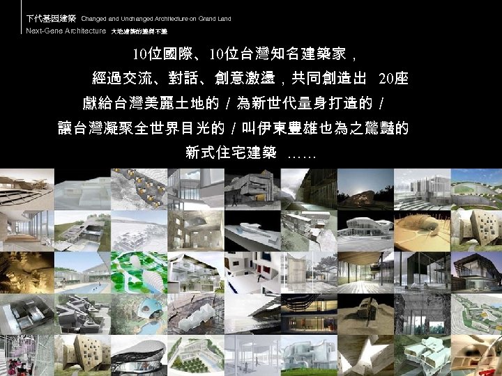 下代基因建築 Changed and Unchanged Architecture on Grand Land Next-Gene Architecture 大地建築的變與不變 10位國際、10位台灣知名建築家， 經過交流、對話、創意激盪，共同創造出 20座