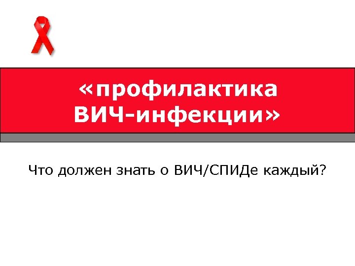  «профилактика ВИЧ-инфекции» Что должен знать о ВИЧ/СПИДе каждый? 