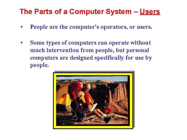The Parts of a Computer System – Users • People are the computer's operators,