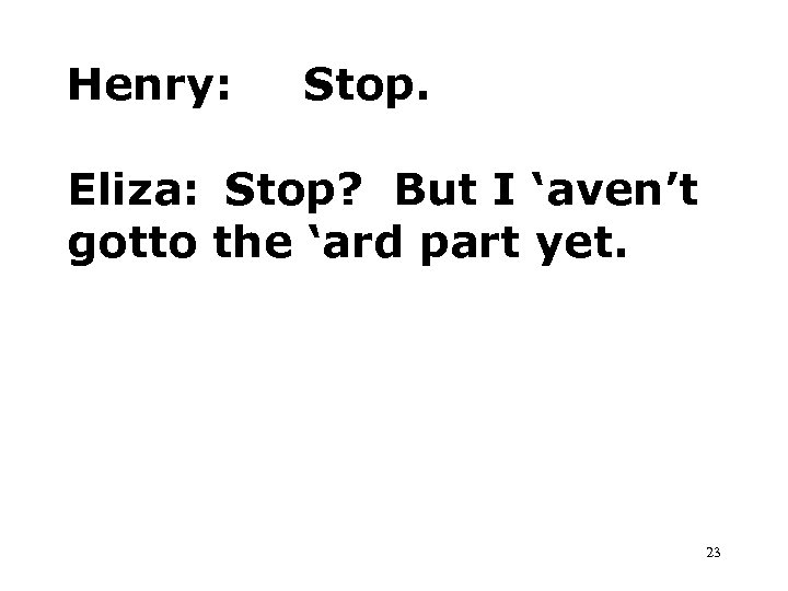 Henry: Stop. Eliza: Stop? But I ‘aven’t gotto the ‘ard part yet. 23 