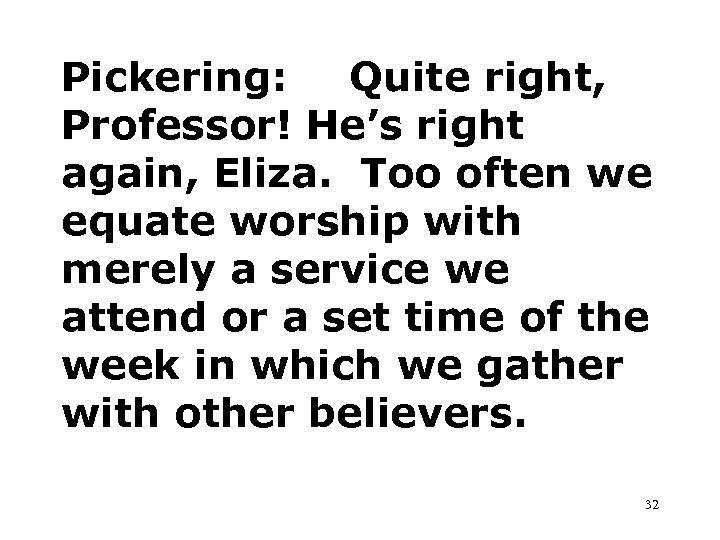 Pickering: Quite right, Professor! He’s right again, Eliza. Too often we equate worship with