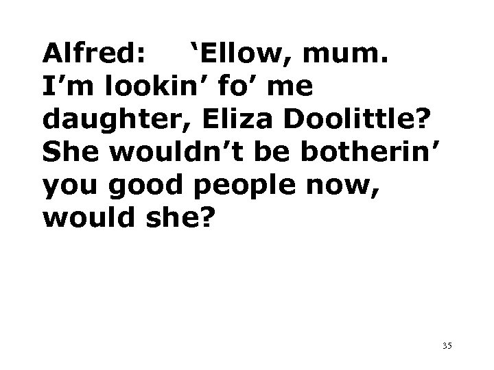 Alfred: ‘Ellow, mum. I’m lookin’ fo’ me daughter, Eliza Doolittle? She wouldn’t be botherin’