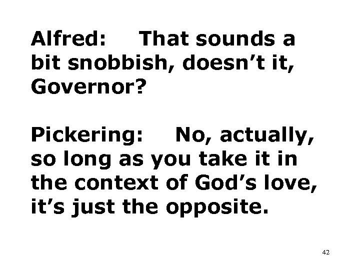 Alfred: That sounds a bit snobbish, doesn’t it, Governor? Pickering: No, actually, so long