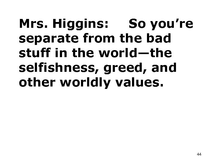 Mrs. Higgins: So you’re separate from the bad stuff in the world—the selfishness, greed,