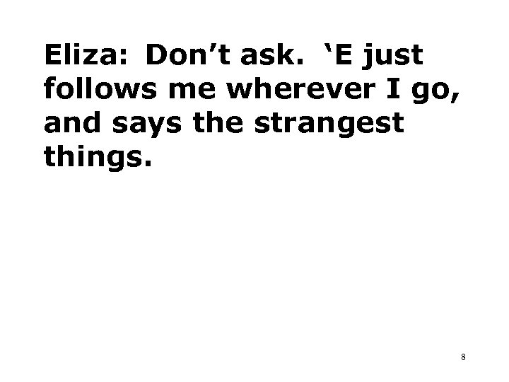 Eliza: Don’t ask. ‘E just follows me wherever I go, and says the strangest