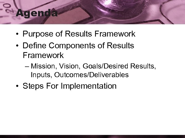 Agenda • Purpose of Results Framework • Define Components of Results Framework – Mission,