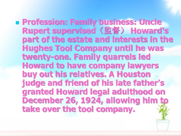 n Profession: Family business: Uncle Rupert supervised（监督） Howard's part of the estate and interests