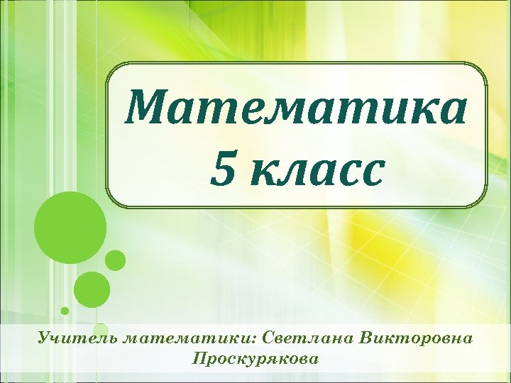 Математика 5 класс Учитель математики: Светлана Викторовна Проскурякова 