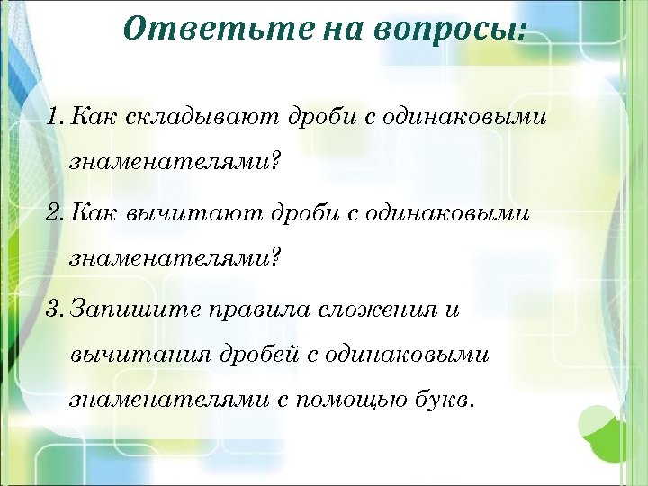 Ответьте на вопросы: 1. Как складывают дроби с одинаковыми знаменателями? 2. Как вычитают дроби