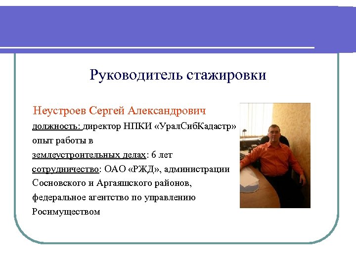 Руководитель стажировки Неустроев Сергей Александрович должность: директор НПКИ «Урал. Сиб. Кадастр» опыт работы в