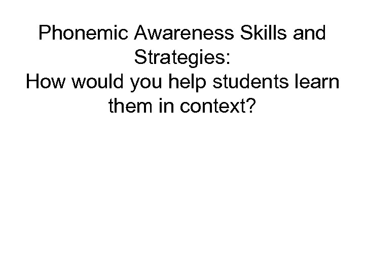 Phonemic Awareness Skills and Strategies: How would you help students learn them in context?