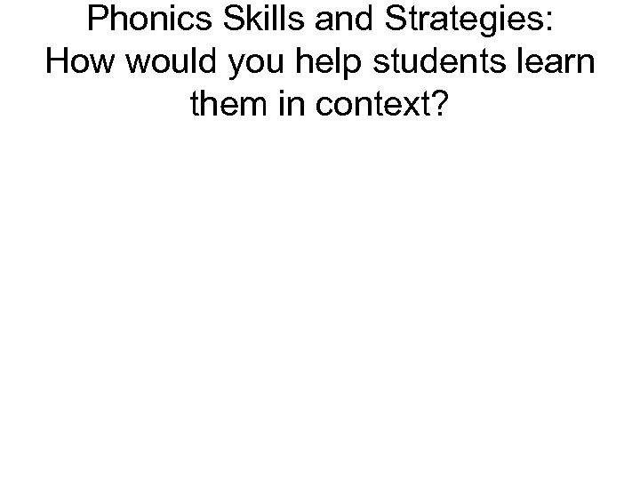 Phonics Skills and Strategies: How would you help students learn them in context? 