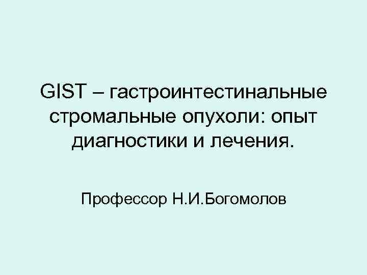 GIST – гастроинтестинальные стромальные опухоли: опыт диагностики и лечения. Профессор Н. И. Богомолов 