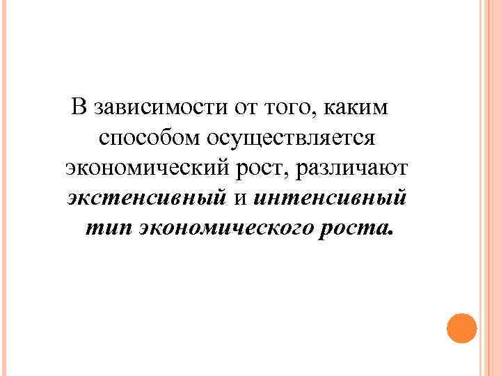 В зависимости от того, каким способом осуществляется экономический рост, различают экстенсивный и интенсивный тип