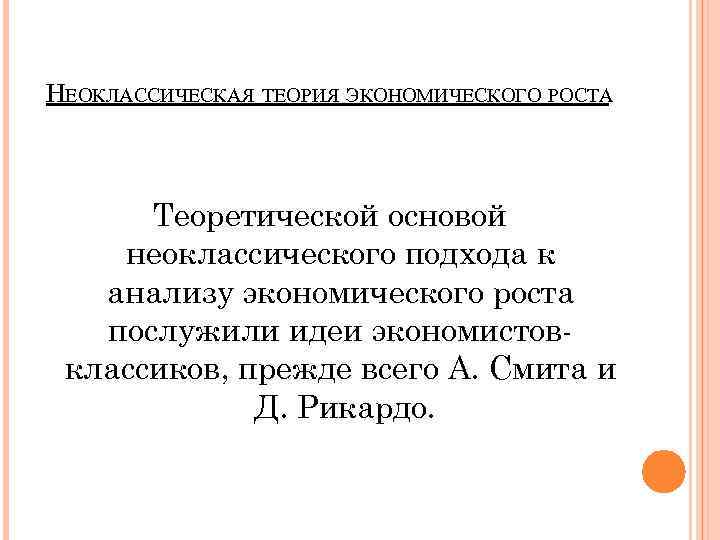 НЕОКЛАССИЧЕСКАЯ ТЕОРИЯ ЭКОНОМИЧЕСКОГО РОСТА Теоретической основой неоклассического подхода к анализу экономического роста послужили идеи