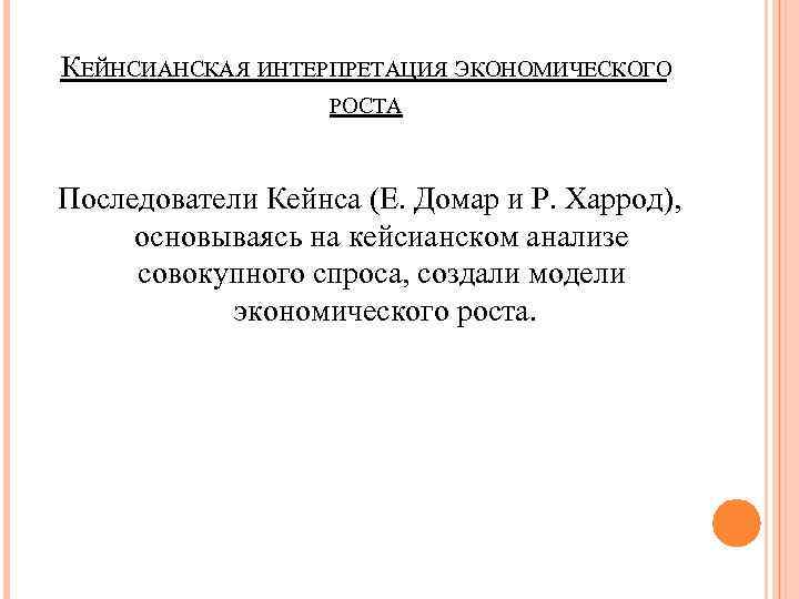 КЕЙНСИАНСКАЯ ИНТЕРПРЕТАЦИЯ ЭКОНОМИЧЕСКОГО РОСТА Последователи Кейнса (Е. Домар и Р. Харрод), основываясь на кейсианском