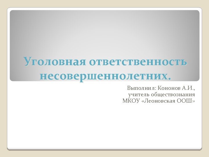 Уголовная ответственность несовершеннолетних. Выполнил: Кононов А. И. , учитель обществознания МКОУ «Леоновская ООШ» 