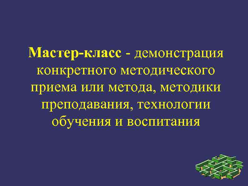 Мастер-класс - демонстрация конкретного методического приема или метода, методики преподавания, технологии обучения и воспитания